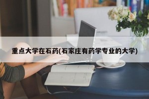 重点大学在石药(石家庄有药学专业的大学)
