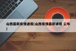 山西最新疫情通报(山西疫情最新通报 公布)