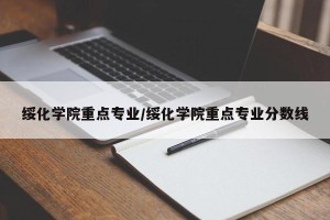 绥化学院重点专业/绥化学院重点专业分数线