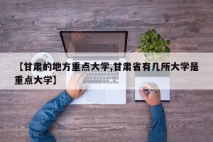 【甘肃的地方重点大学,甘肃省有几所大学是重点大学】
