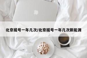 北京摇号一年几次/北京摇号一年几次新能源