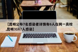【昆明公布7名感染者详情有6人在同一高校,昆明3167人感染】