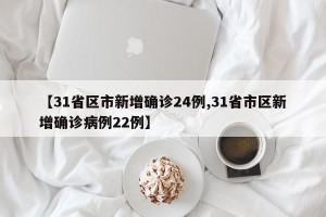 【31省区市新增确诊24例,31省市区新增确诊病例22例】