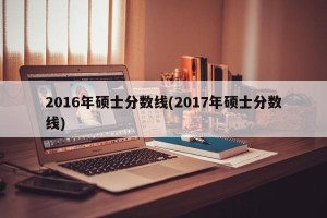 2016年硕士分数线(2017年硕士分数线)