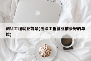 测绘工程就业前景(测绘工程就业前景好的单位)