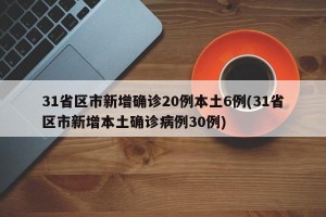 31省区市新增确诊20例本土6例(31省区市新增本土确诊病例30例)