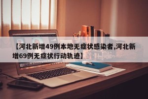 【河北新增49例本地无症状感染者,河北新增69例无症状行动轨迹】