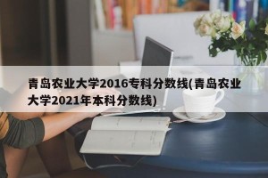 青岛农业大学2016专科分数线(青岛农业大学2021年本科分数线)