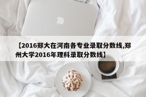 【2016郑大在河南各专业录取分数线,郑州大学2016年理科录取分数线】
