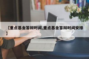 【重点基金答辩时间,重点基金答辩时间安排】