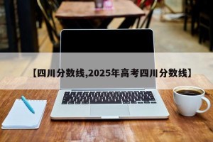 【四川分数线,2025年高考四川分数线】