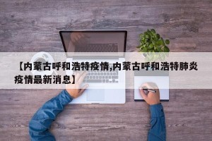 【内蒙古呼和浩特疫情,内蒙古呼和浩特肺炎疫情最新消息】