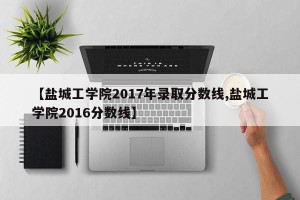 【盐城工学院2017年录取分数线,盐城工学院2016分数线】