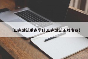【山东建筑重点学科,山东建筑王牌专业】