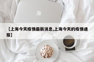 【上海今天疫情最新消息,上海今天的疫情通报】