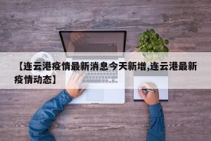 【连云港疫情最新消息今天新增,连云港最新疫情动态】