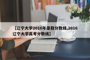 【辽宁大学2016年录取分数线,2016辽宁大学高考分数线】