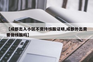 【成都出入小区不需持核酸证明,成都外出需要做核酸吗】