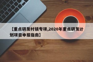 【重点研发村镇专项,2020年重点研发计划项目申报指南】