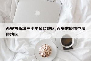西安市新增三个中风险地区/西安市疫情中风险地区