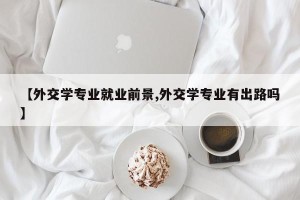 【外交学专业就业前景,外交学专业有出路吗】