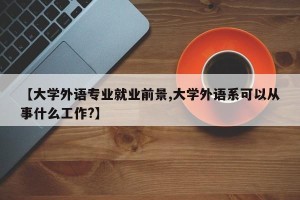 【大学外语专业就业前景,大学外语系可以从事什么工作?】