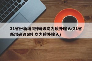 31省份新增4例确诊均为境外输入(31省新增确诊6例 均为境外输入)