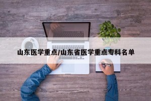 山东医学重点/山东省医学重点专科名单