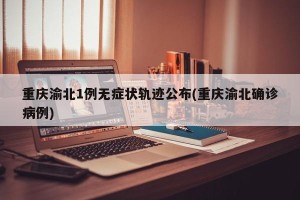 重庆渝北1例无症状轨迹公布(重庆渝北确诊病例)
