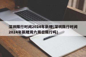 深圳限行时间2024年新规(深圳限行时间2024年新规周六周日限行吗)