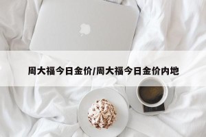 周大福今日金价/周大福今日金价内地