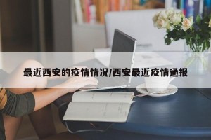 最近西安的疫情情况/西安最近疫情通报