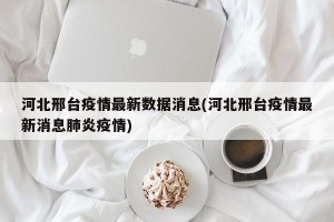 河北邢台疫情最新数据消息(河北邢台疫情最新消息肺炎疫情)