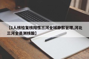 【1人核检复核阳性三河全域静默管理,河北三河全员测核酸】