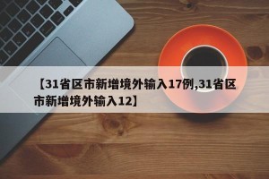 【31省区市新增境外输入17例,31省区市新增境外输入12】