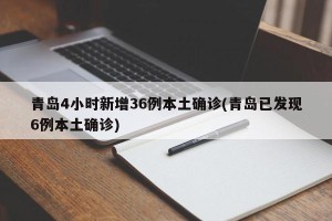 青岛4小时新增36例本土确诊(青岛已发现6例本土确诊)