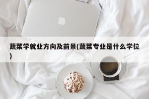 蔬菜学就业方向及前景(蔬菜专业是什么学位)