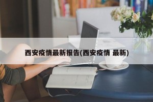 西安疫情最新报告(西安疫情 最新)