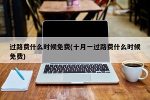 过路费什么时候免费(十月一过路费什么时候免费)