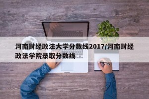 河南财经政法大学分数线2017/河南财经政法学院录取分数线
