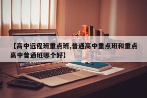 【高中远程班重点班,普通高中重点班和重点高中普通班哪个好】