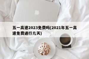 五一高速2023免费吗(2021年五一高速免费通行几天)