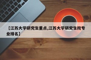 【江苏大学研究生重点,江苏大学研究生院专业排名】