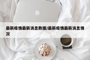最新疫情最新消息数据/最新疫情最新消息情况
