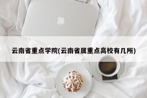 云南省重点学院(云南省属重点高校有几所)