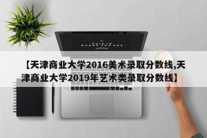 【天津商业大学2016美术录取分数线,天津商业大学2019年艺术类录取分数线】