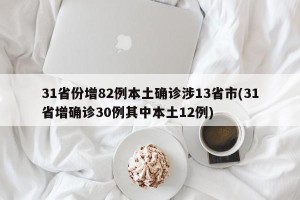 31省份增82例本土确诊涉13省市(31省增确诊30例其中本土12例)