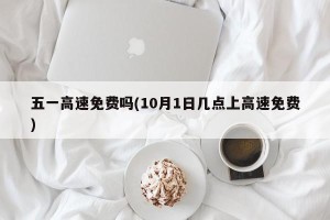 五一高速免费吗(10月1日几点上高速免费)