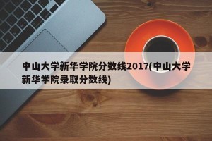中山大学新华学院分数线2017(中山大学新华学院录取分数线)