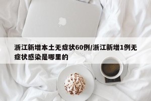 浙江新增本土无症状60例/浙江新增1例无症状感染是哪里的